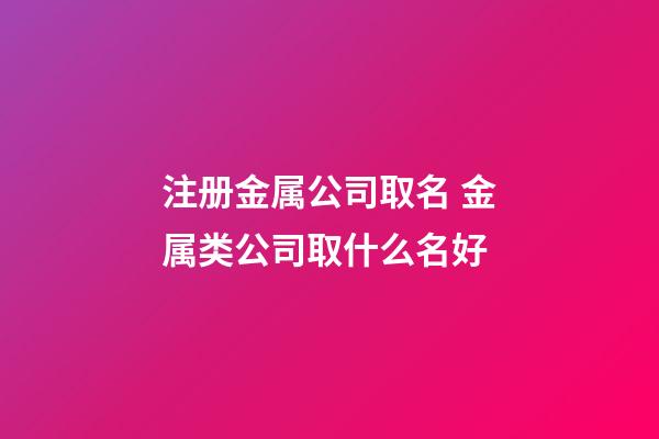 注册金属公司取名 金属类公司取什么名好-第1张-公司起名-玄机派